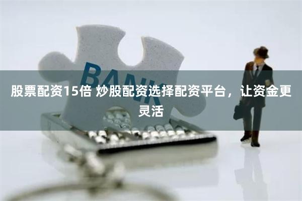 股票配资15倍 炒股配资选择配资平台，让资金更灵活