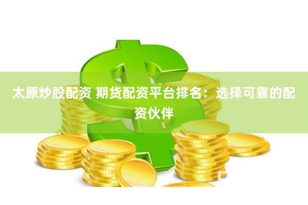 太原炒股配资 期货配资平台排名：选择可靠的配资伙伴