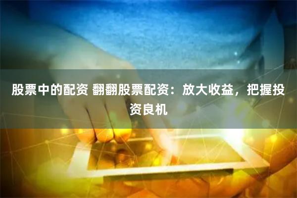 股票中的配资 翻翻股票配资：放大收益，把握投资良机