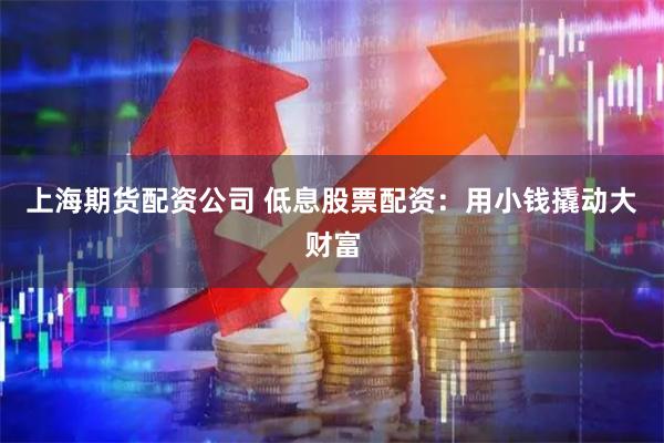 上海期货配资公司 低息股票配资：用小钱撬动大财富