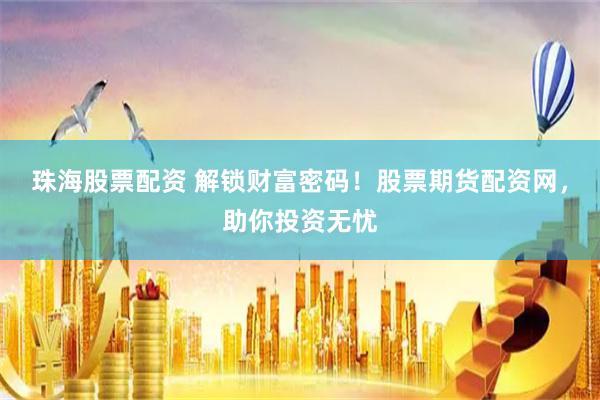 珠海股票配资 解锁财富密码!股票期货配资网,助你投资无忧