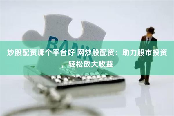 炒股配资哪个平台好 网炒股配资：助力股市投资，轻松放大收益