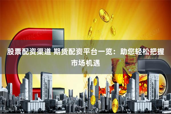 股票配资渠道 期货配资平台一览：助您轻松把握市场机遇