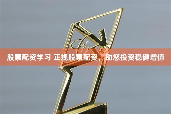 股票配资学习 正规股票配资，助您投资稳健增值