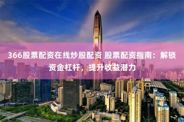 366股票配资在线炒股配资 股票配资指南：解锁资金杠杆，提升收益潜力