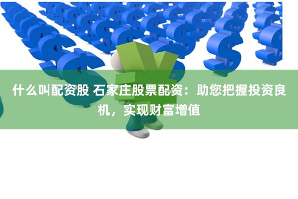 什么叫配资股 石家庄股票配资：助您把握投资良机，实现财富增值