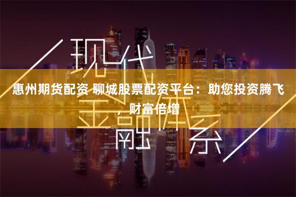 惠州期货配资 聊城股票配资平台：助您投资腾飞，财富倍增
