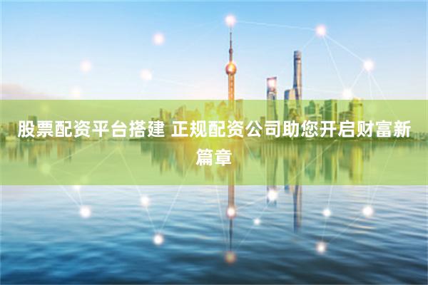 股票配资平台搭建 正规配资公司助您开启财富新篇章