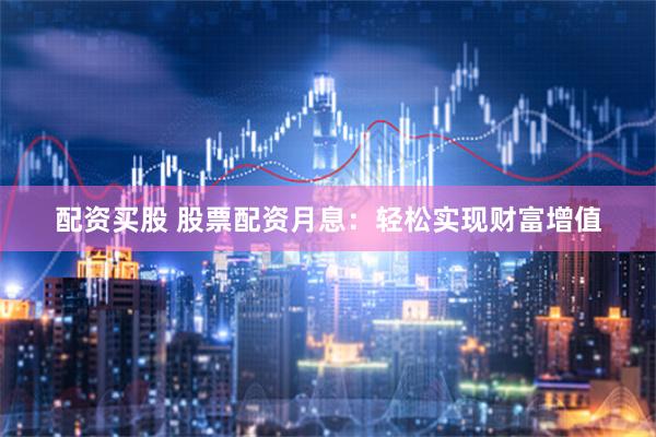 配资买股 股票配资月息：轻松实现财富增值