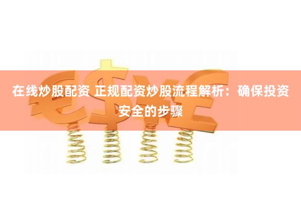 在线炒股配资 正规配资炒股流程解析:确保投资安全的步骤