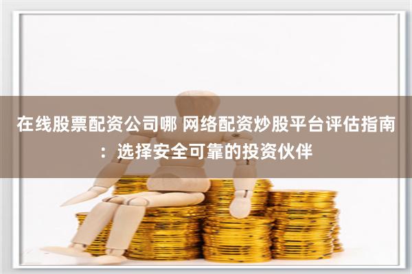 在线股票配资公司哪 网络配资炒股平台评估指南:选择安全可靠的投资伙伴
