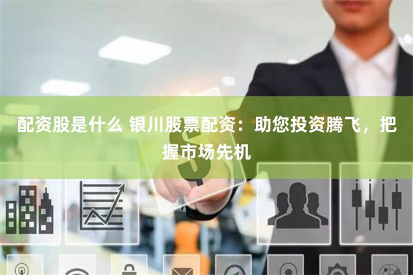 配资股是什么 银川股票配资：助您投资腾飞，把握市场先机
