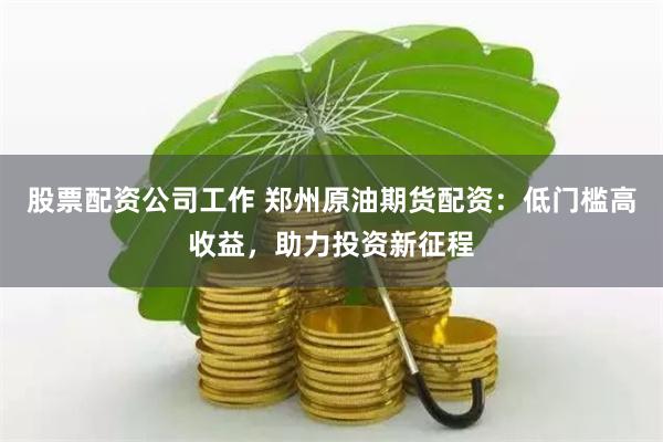 股票配资公司工作 郑州原油期货配资:低门槛高收益,助力投资新征程