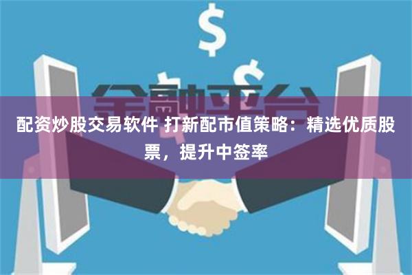 配资炒股交易软件 打新配市值策略:精选优质股票,提升中签率