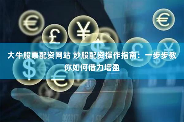 大牛股票配资网站 炒股配资操作指南：一步步教你如何借力增盈