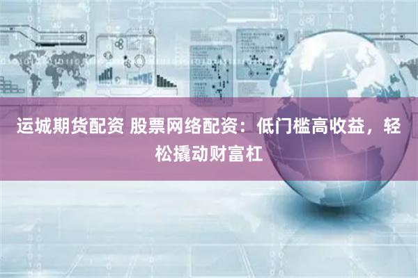 运城期货配资 股票网络配资：低门槛高收益，轻松撬动财富杠