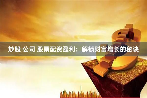 炒股 公司 股票配资盈利:解锁财富增长的秘诀