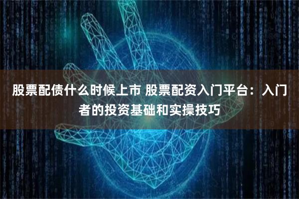 股票配债什么时候上市 股票配资入门平台：入门者的投资基础和实操技巧
