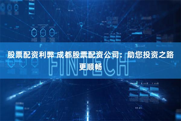 股票配资利弊 成都股票配资公司：助您投资之路更顺畅