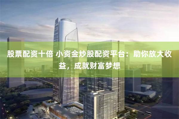 股票配资十倍 小资金炒股配资平台：助你放大收益，成就财富梦想