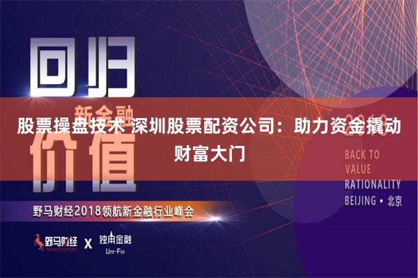 股票操盘技术 深圳股票配资公司：助力资金撬动财富大门