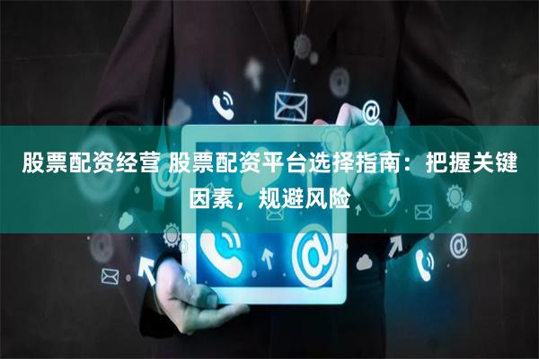 股票配资经营 股票配资平台选择指南:把握关键因素,规避风险