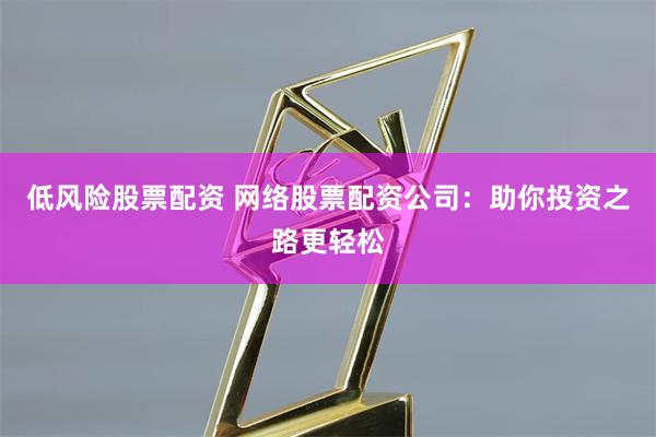 低风险股票配资 网络股票配资公司:助你投资之路更轻松