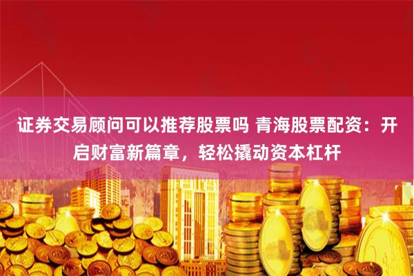 证券交易顾问可以推荐股票吗 青海股票配资:开启财富新篇章,轻松撬动资本杠杆