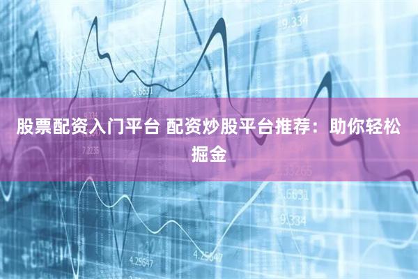 股票配资入门平台 配资炒股平台推荐:助你轻松掘金