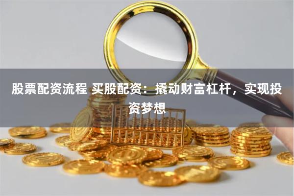 股票配资流程 买股配资：撬动财富杠杆，实现投资梦想
