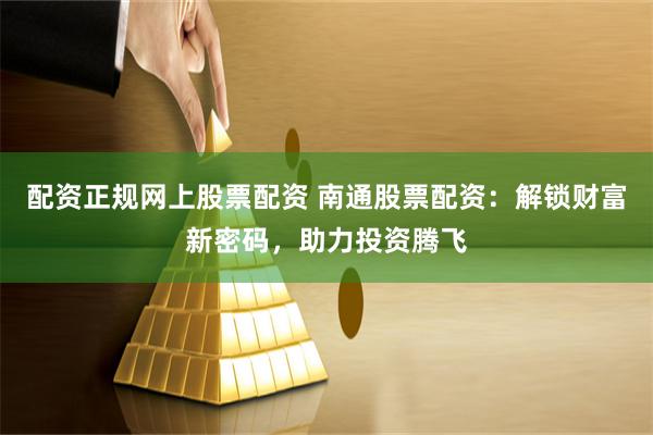配资正规网上股票配资 南通股票配资：解锁财富新密码，助力投资腾飞