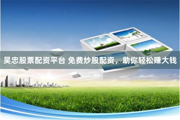 吴忠股票配资平台 免费炒股配资，助你轻松赚大钱