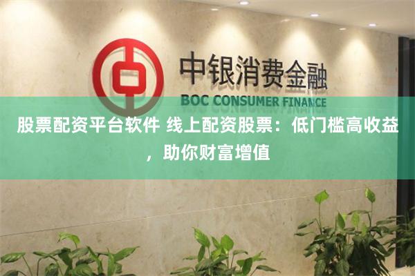 股票配资平台软件 线上配资股票:低门槛高收益,助你财富增值