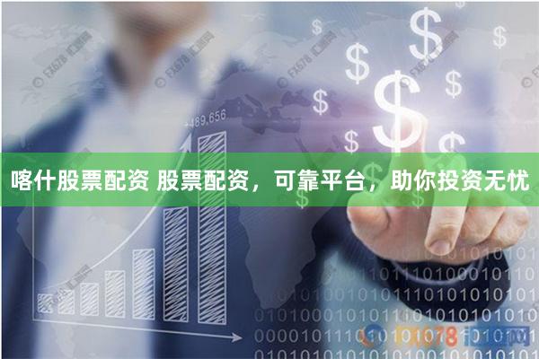 喀什股票配资 股票配资,可靠平台,助你投资无忧