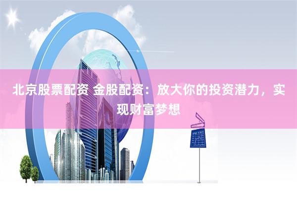 北京股票配资 金股配资：放大你的投资潜力，实现财富梦想