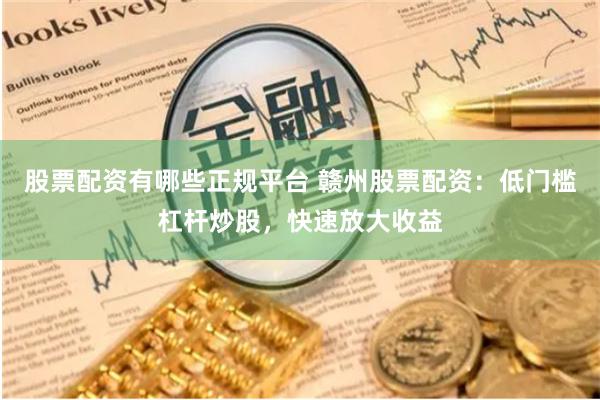 股票配资有哪些正规平台 赣州股票配资：低门槛杠杆炒股，快速放大收益