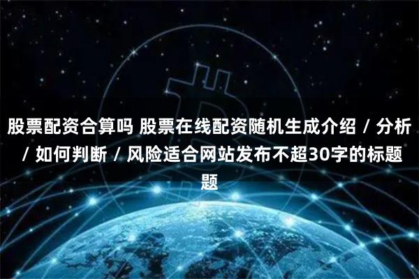 股票配资合算吗 股票在线配资随机生成介绍 / 分析 / 如何判断 / 风险适合网站发布不超30字的标题