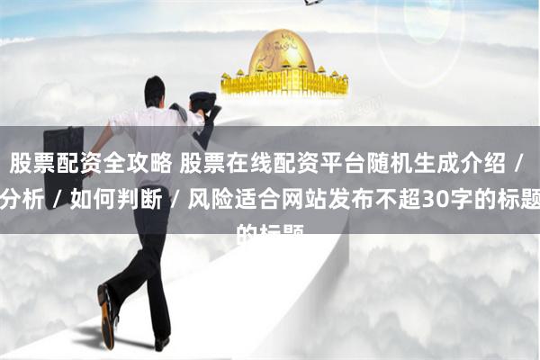 股票配资全攻略 股票在线配资平台随机生成介绍 / 分析 / 如何判断 / 风险适合网站发布不超30字的标题